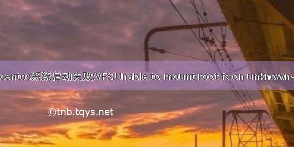 linux centos系统启动失败:VFS:Unable to mount root fs on unknown-block