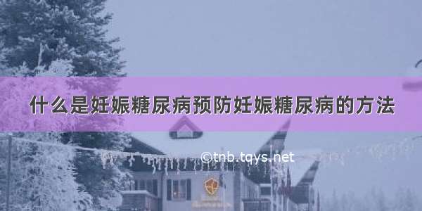 什么是妊娠糖尿病预防妊娠糖尿病的方法