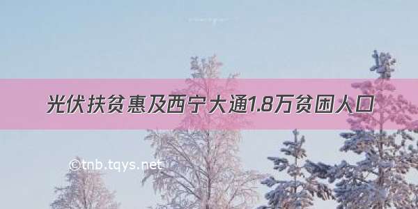 光伏扶贫惠及西宁大通1.8万贫困人口