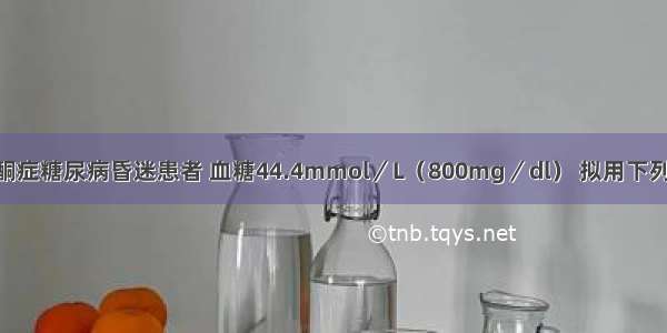 疑高渗性非酮症糖尿病昏迷患者 血糖44.4mmol／L（800mg／dl） 拟用下列处理 最恰当