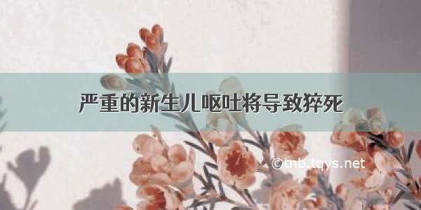 严重的新生儿呕吐将导致猝死