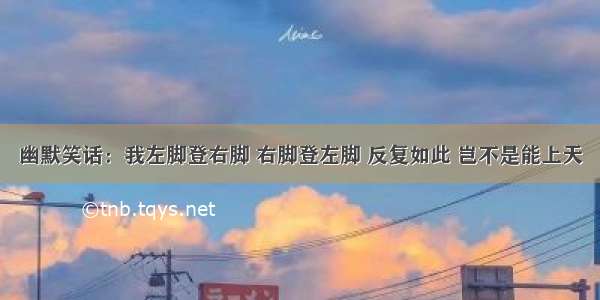 幽默笑话：我左脚登右脚 右脚登左脚 反复如此 岂不是能上天