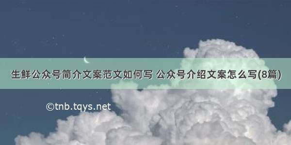 生鲜公众号简介文案范文如何写 公众号介绍文案怎么写(8篇)