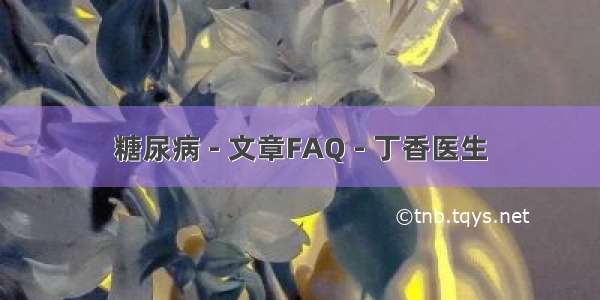 糖尿病 - 文章FAQ - 丁香医生