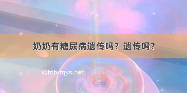 奶奶有糖尿病遗传吗？遗传吗？