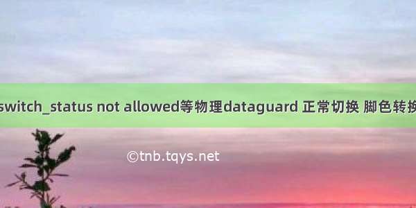 switch_status not allowed等物理dataguard 正常切换 脚色转换
