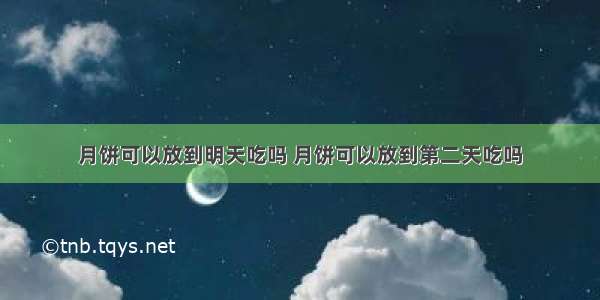 月饼可以放到明天吃吗 月饼可以放到第二天吃吗