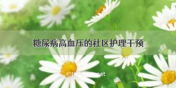 糖尿病高血压的社区护理干预