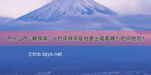 为什么在“糖尿病”人的尿样中能检查出葡萄糖？如何检验？