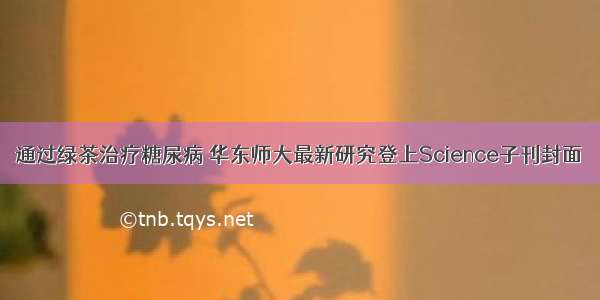 通过绿茶治疗糖尿病 华东师大最新研究登上Science子刊封面