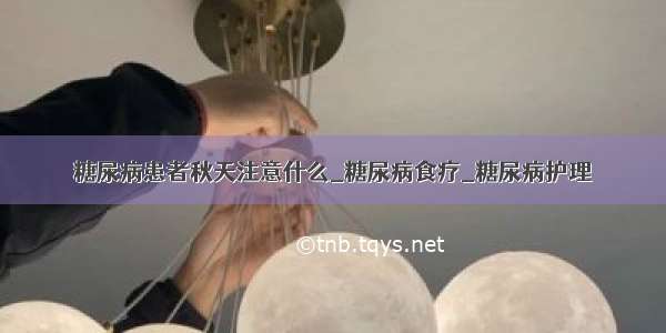 糖尿病患者秋天注意什么_糖尿病食疗_糖尿病护理