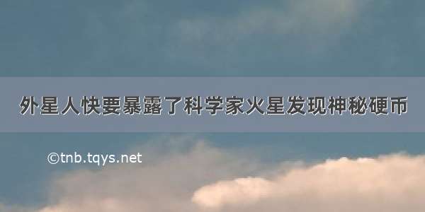 外星人快要暴露了科学家火星发现神秘硬币