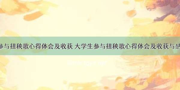 大学生参与扭秧歌心得体会及收获 大学生参与扭秧歌心得体会及收获与感悟(5篇)