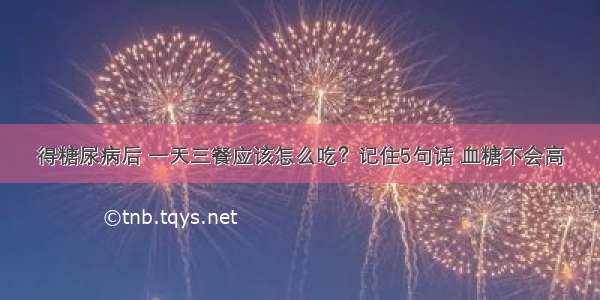 得糖尿病后 一天三餐应该怎么吃？记住5句话 血糖不会高