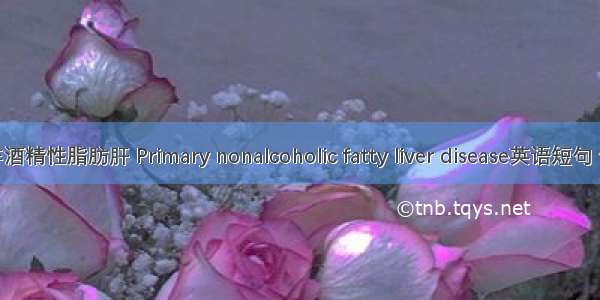 原发性非酒精性脂肪肝 Primary nonalcoholic fatty liver disease英语短句 例句大全