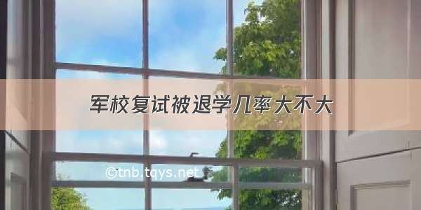 军校复试被退学几率大不大