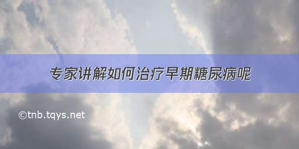 专家讲解如何治疗早期糖尿病呢