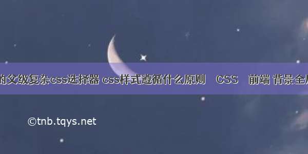 活动子的父级复杂css选择器 css样式遵循什么原则 – CSS – 前端 背景全屏 css3