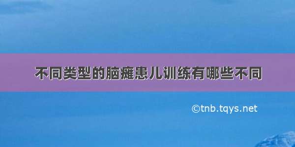 不同类型的脑瘫患儿训练有哪些不同