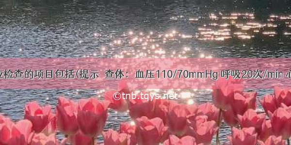 为明确诊断应检查的项目包括(提示　查体：血压110/70mmHg 呼吸20次/min 心率95次/mi