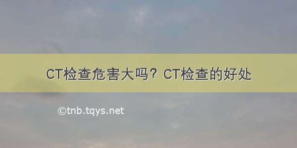 CT检查危害大吗？CT检查的好处