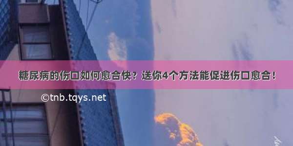 糖尿病的伤口如何愈合快？送你4个方法能促进伤口愈合！