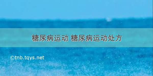 糖尿病运动 糖尿病运动处方