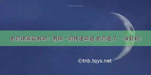 血管堵塞最致命！教你一招快速疏通 血管通了 一身轻松！