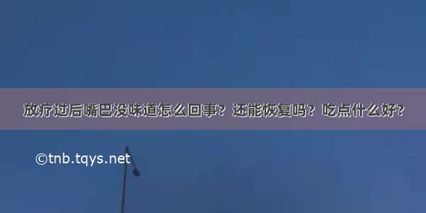 放疗过后嘴巴没味道怎么回事？还能恢复吗？吃点什么好？