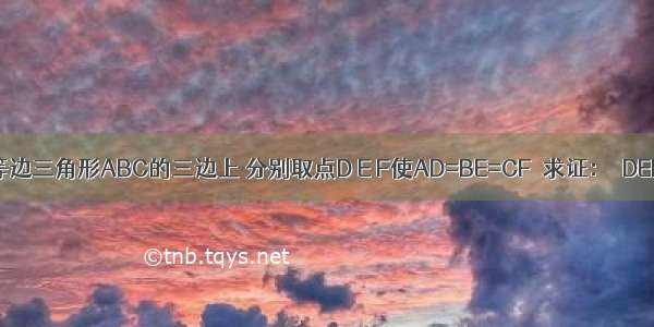 已知：如图 在等边三角形ABC的三边上 分别取点D E F使AD=BE=CF．求证：△DEF是等边三角形．