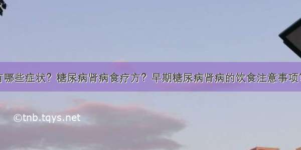 糖尿病肾病有哪些症状？糖尿病肾病食疗方？早期糖尿病肾病的饮食注意事项？糖尿病患者