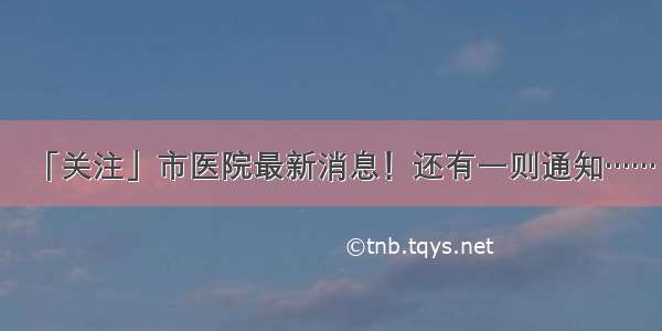 「关注」市医院最新消息！还有一则通知……