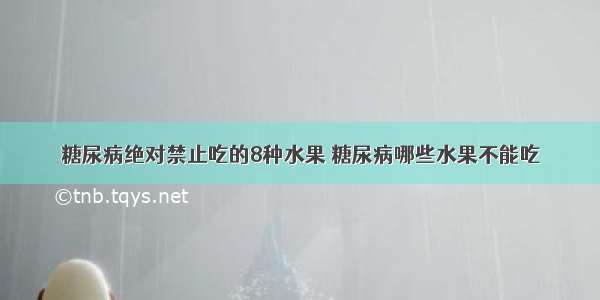 糖尿病绝对禁止吃的8种水果 糖尿病哪些水果不能吃