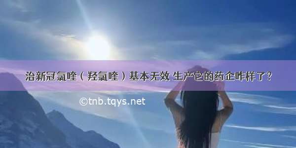 治新冠氯喹（羟氯喹）基本无效 生产它的药企咋样了？