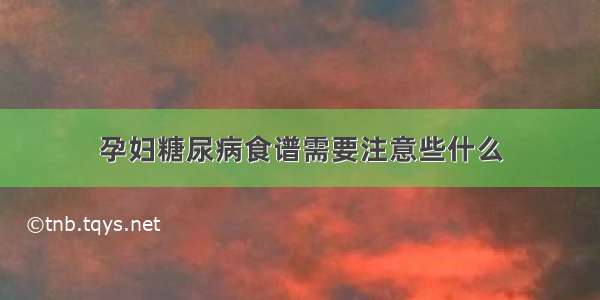 孕妇糖尿病食谱需要注意些什么