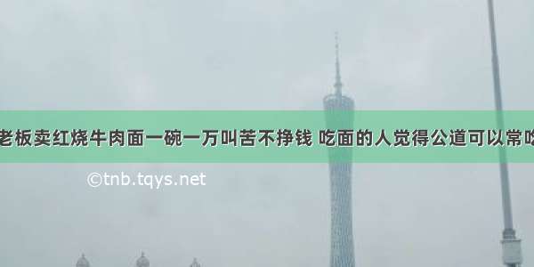 老板卖红烧牛肉面一碗一万叫苦不挣钱 吃面的人觉得公道可以常吃