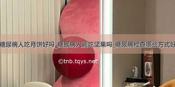 糖尿病人吃月饼好吗_糖尿病人能吃坚果吗_糖尿病检查哪些方式好