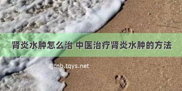 肾炎水肿怎么治 中医治疗肾炎水肿的方法