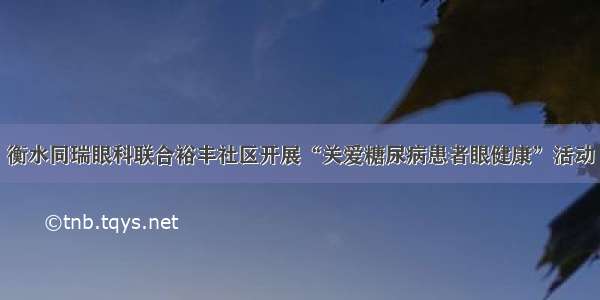 衡水同瑞眼科联合裕丰社区开展“关爱糖尿病患者眼健康”活动