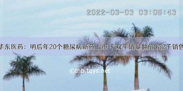 华东医药：明后年20个糖尿病新药上市 卡双平销量翻倍 招2千销售