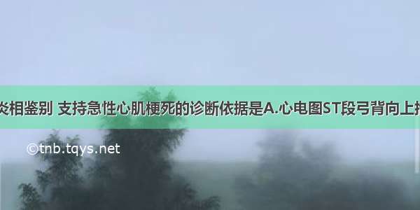 与急性心包炎相鉴别 支持急性心肌梗死的诊断依据是A.心电图ST段弓背向上抬高B.心电图