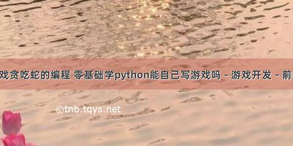 单机游戏贪吃蛇的编程 零基础学python能自己写游戏吗 – 游戏开发 – 前端 pyth