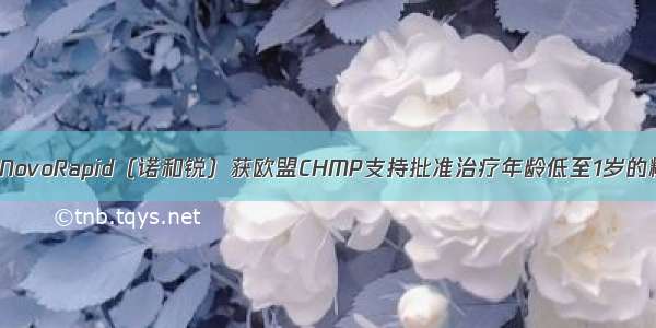 喜讯！诺和诺德NovoRapid（诺和锐）获欧盟CHMP支持批准治疗年龄低至1岁的糖尿病儿童患者