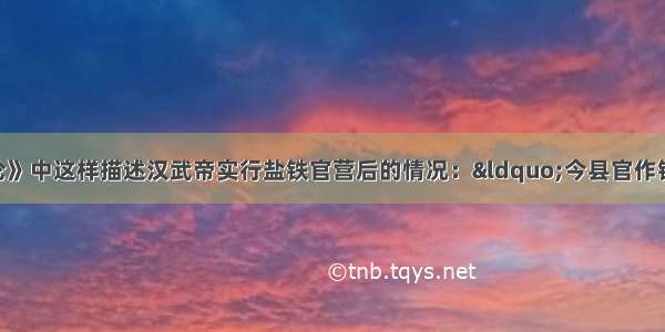 桓宽在《盐铁论》中这样描述汉武帝实行盐铁官营后的情况：“今县官作铁器多苦恶 用费