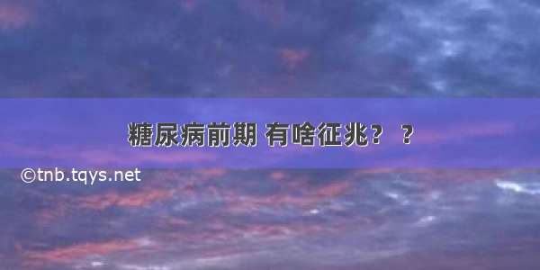 糖尿病前期 有啥征兆？ ?