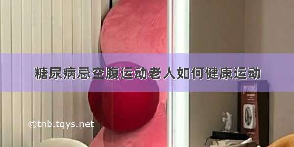 糖尿病忌空腹运动老人如何健康运动