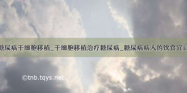 糖尿病干细胞移植_干细胞移植治疗糖尿病_糖尿病病人的饮食宜忌