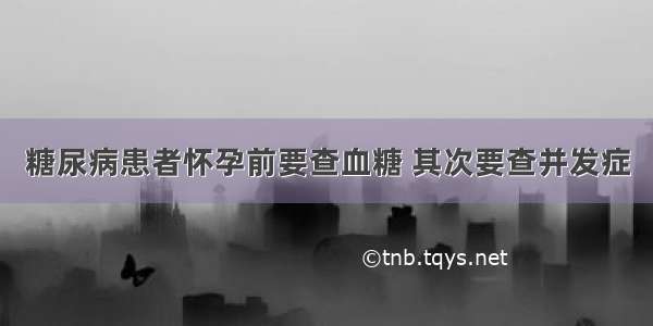 糖尿病患者怀孕前要查血糖 其次要查并发症