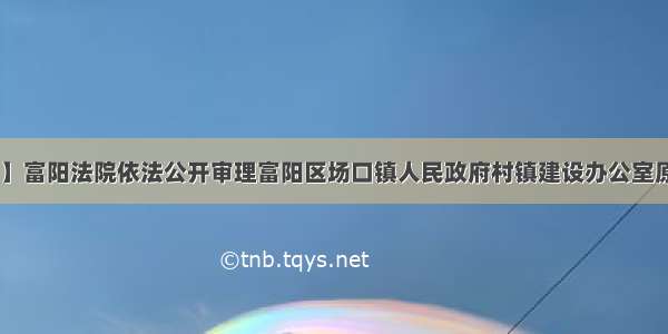 【富法发布】富阳法院依法公开审理富阳区场口镇人民政府村镇建设办公室原工作人员 副