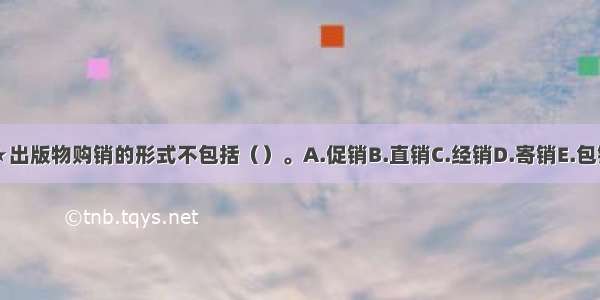 ★出版物购销的形式不包括（）。A.促销B.直销C.经销D.寄销E.包销